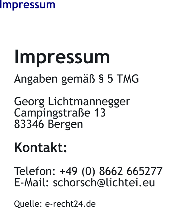 Impressum Impressum  Angaben gem  5 TMG  Georg Lichtmannegger Campingstrae 13 83346 Bergen  Kontakt:  Telefon: +49 (0) 8662 665277 E-Mail: schorsch@lichtei.eu  Quelle: e-recht24.de