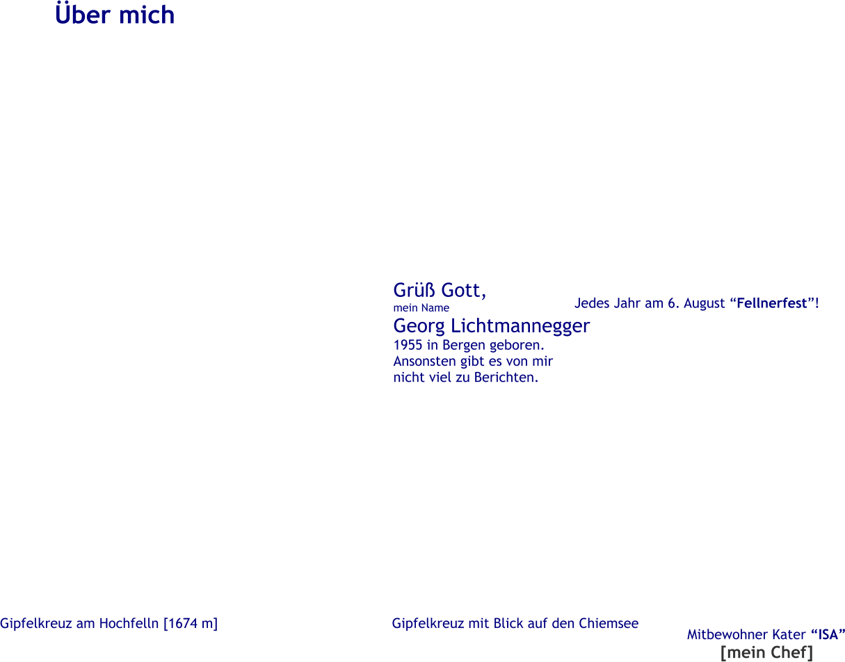 Gipfelkreuz am Hochfelln [1674 m] ber mich Gr Gott, mein Name Georg Lichtmannegger 1955 in Bergen geboren. Ansonsten gibt es von mir nicht viel zu Berichten. Gipfelkreuz mit Blick auf den Chiemsee Jedes Jahr am 6. August Fellnerfest! Mitbewohner Kater ISA [mein Chef]
