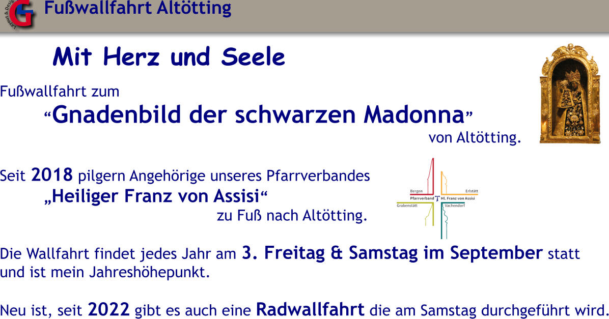 Mit Herz und Seele  Fuwallfahrt zum Gnadenbild der schwarzen Madonna von Alttting.  Seit 2018 pilgern Angehrige unseres Pfarrverbandes Heiliger Franz von Assisi zu Fu nach Alttting.  Die Wallfahrt findet jedes Jahr am 3. Freitag & Samstag im September statt und ist mein Jahreshhepunkt.  Neu ist, seit 2022 gibt es auch eine Radwallfahrt die am Samstag durchgefhrt wird. Fuwallfahrt Alttting